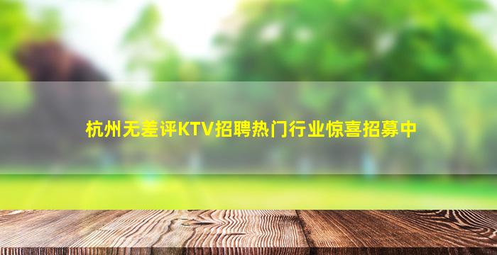 杭州无差评KTV招聘热门行业惊喜招募中
